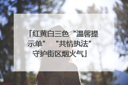 红黄白三色“温馨提示单” “共情执法”守护街区烟火气