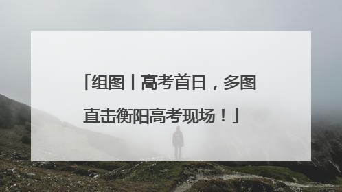 组图丨高考首日，多图直击衡阳高考现场！