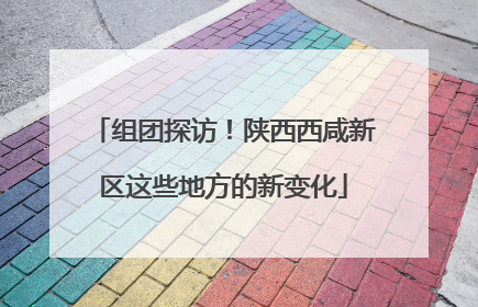 组团探访！陕西西咸新区这些地方的新变化