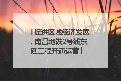 促进区域经济发展，南昌地铁2号线东延工程开通运营