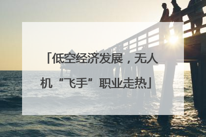 低空经济发展，无人机“飞手”职业走热