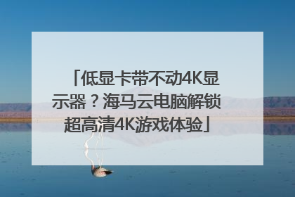 低显卡带不动4K显示器？海马云电脑解锁超高清4K游戏体验