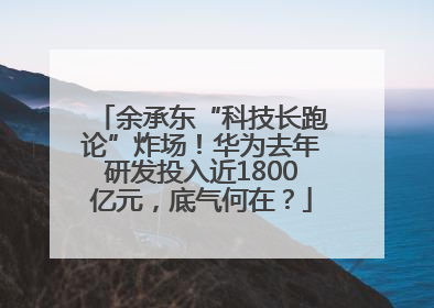 余承东“科技长跑论”炸场！华为去年研发投入近1800亿元，底气何在？