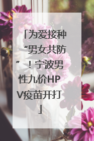 为爱接种“男女共防”！宁波男性九价HPV疫苗开打
