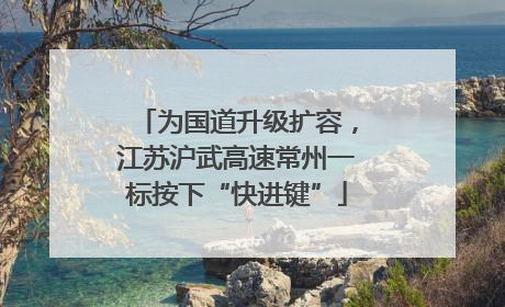 为国道升级扩容，江苏沪武高速常州一标按下“快进键”