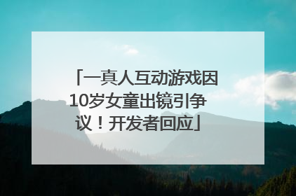 一真人互动游戏因10岁女童出镜引争议！开发者回应
