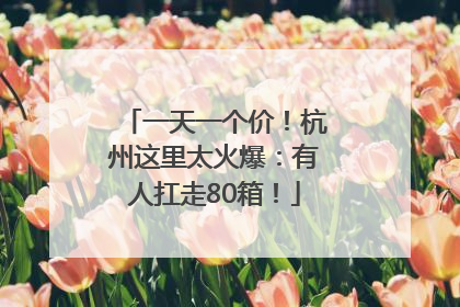 一天一个价！杭州这里太火爆：有人扛走80箱！