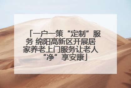 一户一策“定制”服务 绵阳高新区开展居家养老上门服务让老人“净”享安康