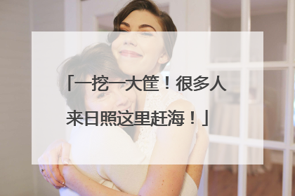 一挖一大筐！很多人来日照这里赶海！