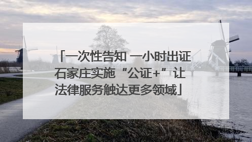 一次性告知 一小时出证 石家庄实施“公证+”让法律服务触达更多领域