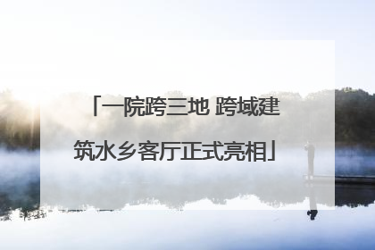 一院跨三地 跨域建筑水乡客厅正式亮相