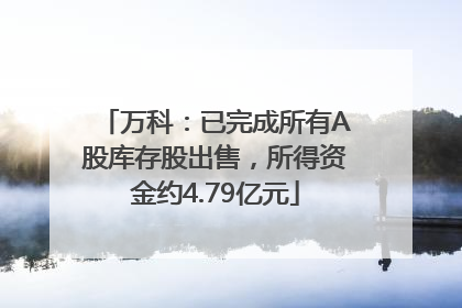 万科：已完成所有A股库存股出售，所得资金约4.79亿元