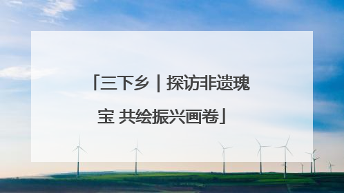 三下乡｜探访非遗瑰宝 共绘振兴画卷