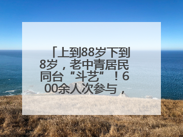 上到88岁下到8岁，老中青居民同台“斗艺”！600余人次参与，小戏小剧搭起崂山群众大舞台