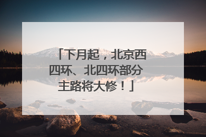 下月起，北京西四环、北四环部分主路将大修！