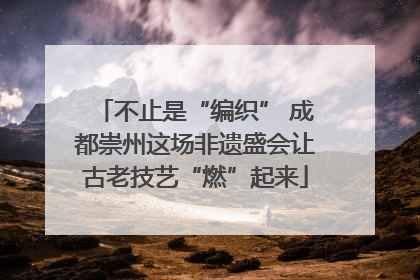 不止是“编织” 成都崇州这场非遗盛会让古老技艺“燃”起来