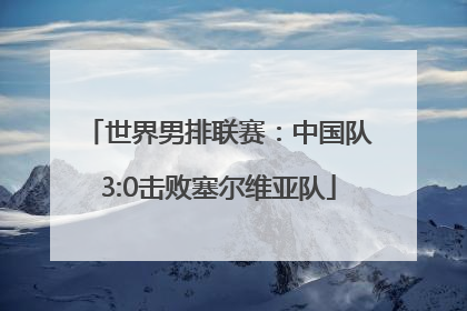 世界男排联赛：中国队3:0击败塞尔维亚队