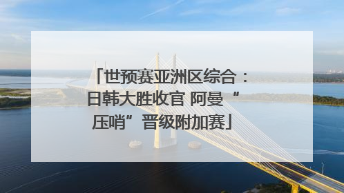 世预赛亚洲区综合：日韩大胜收官 阿曼“压哨”晋级附加赛