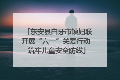 东安县白牙市镇妇联开展“六一”关爱行动 筑牢儿童安全防线