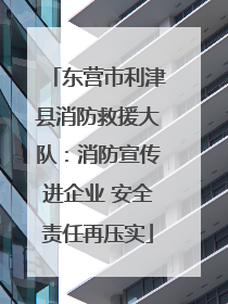 东营市利津县消防救援大队：消防宣传进企业 安全责任再压实