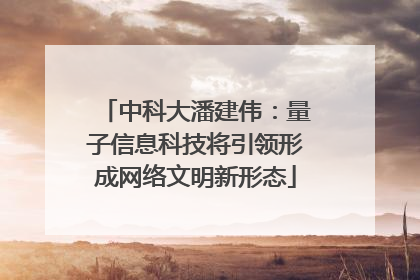 中科大潘建伟：量子信息科技将引领形成网络文明新形态