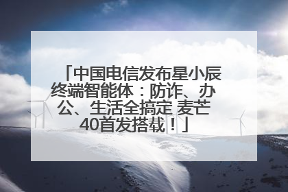 中国电信发布星小辰终端智能体：防诈、办公、生活全搞定 麦芒40首发搭载！