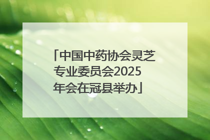 中国中药协会灵芝专业委员会2025年会在冠县举办