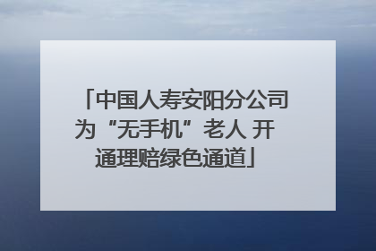 中国人寿安阳分公司为“无手机”老人 开通理赔绿色通道