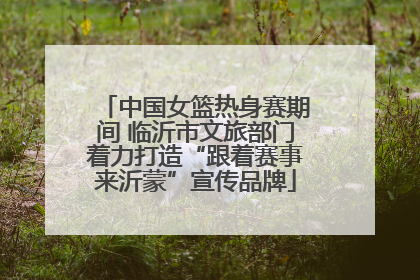 中国女篮热身赛期间 临沂市文旅部门着力打造“跟着赛事来沂蒙”宣传品牌