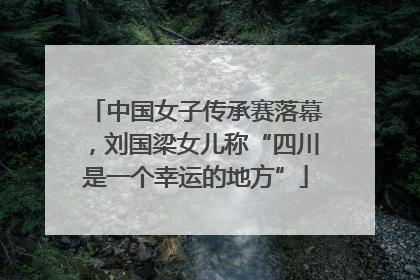 中国女子传承赛落幕，刘国梁女儿称“四川是一个幸运的地方”