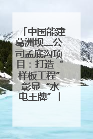 中国能建葛洲坝二公司孟底沟项目：打造“样板工程” 彰显“水电王牌”