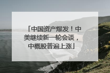 中国资产爆发！中美继续新一轮会谈，中概股普遍上涨
