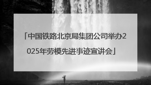 中国铁路北京局集团公司举办2025年劳模先进事迹宣讲会