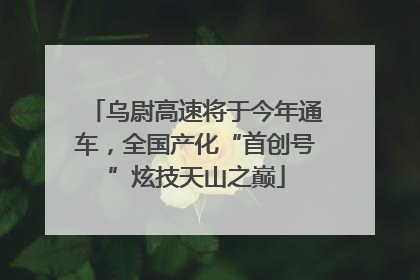 乌尉高速将于今年通车，全国产化“首创号”炫技天山之巅