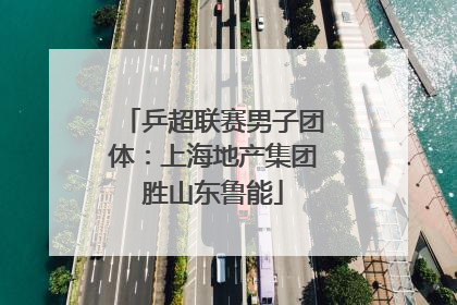 乒超联赛男子团体：上海地产集团胜山东鲁能