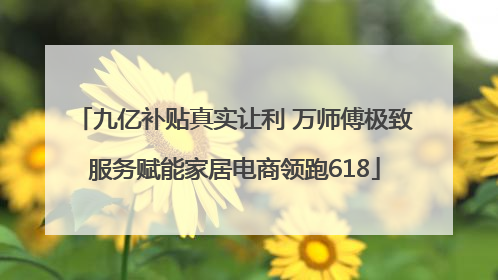 九亿补贴真实让利 万师傅极致服务赋能家居电商领跑618