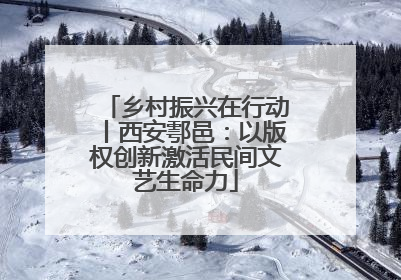 乡村振兴在行动丨西安鄠邑：以版权创新激活民间文艺生命力