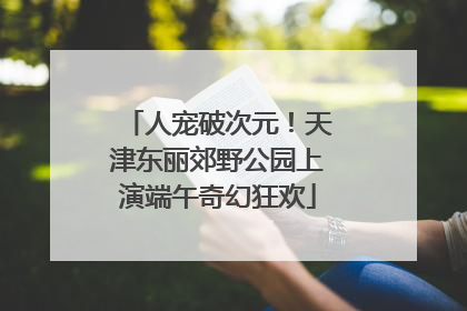 人宠破次元！天津东丽郊野公园上演端午奇幻狂欢