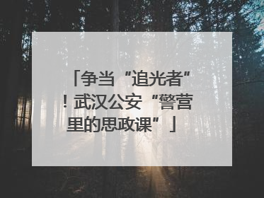 争当“追光者”！武汉公安“警营里的思政课”
