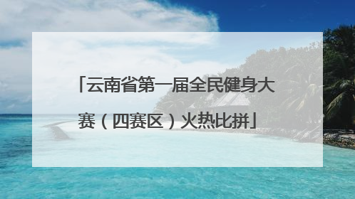 云南省第一届全民健身大赛（四赛区）火热比拼
