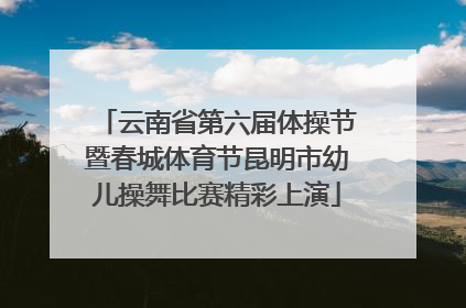 云南省第六届体操节暨春城体育节昆明市幼儿操舞比赛精彩上演
