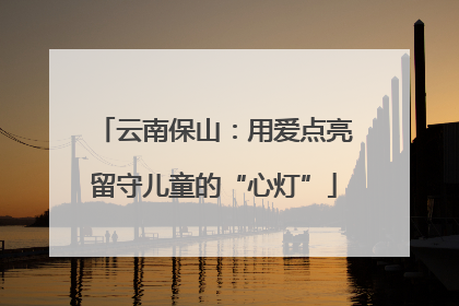云南保山：用爱点亮留守儿童的“心灯”