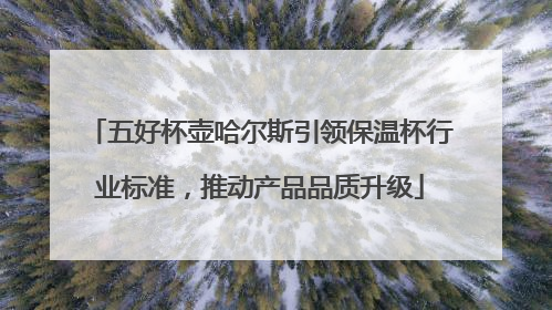 五好杯壶哈尔斯引领保温杯行业标准，推动产品品质升级