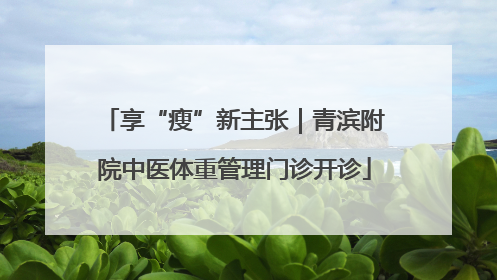 享“瘦”新主张｜青滨附院中医体重管理门诊开诊