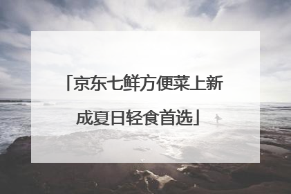 京东七鲜方便菜上新 成夏日轻食首选