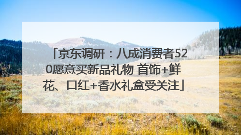 京东调研：八成消费者520愿意买新品礼物 首饰+鲜花、口红+香水礼盒受关注