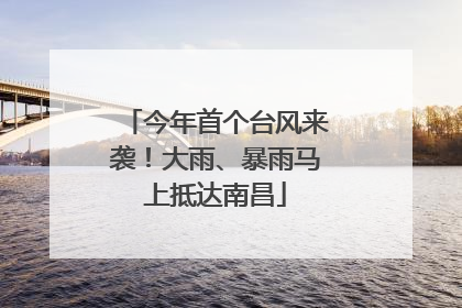 今年首个台风来袭！大雨、暴雨马上抵达南昌