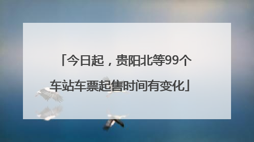 今日起，贵阳北等99个车站车票起售时间有变化