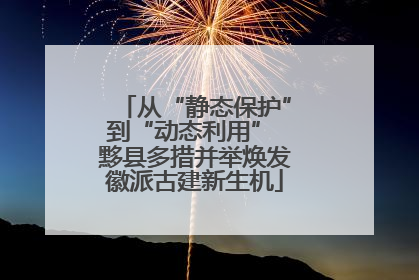 从“静态保护”到“动态利用” 黟县多措并举焕发徽派古建新生机