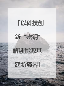 以科技创新“密钥”解锁能源基建新境界